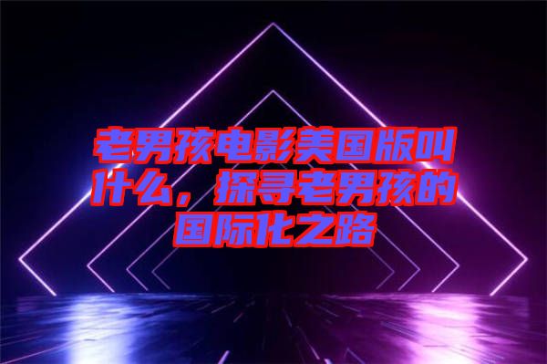 老男孩電影美國版叫什么，探尋老男孩的國際化之路