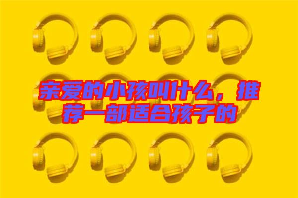 親愛(ài)的小孩叫什么，推薦一部適合孩子的