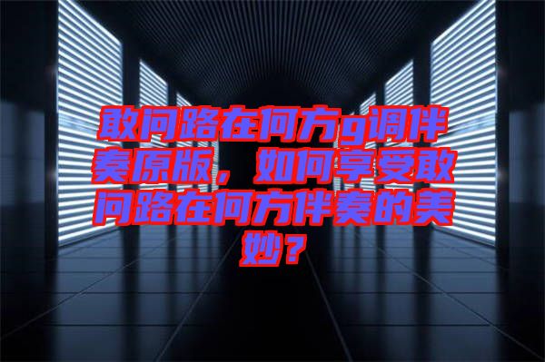 敢問(wèn)路在何方g調(diào)伴奏原版，如何享受敢問(wèn)路在何方伴奏的美妙？