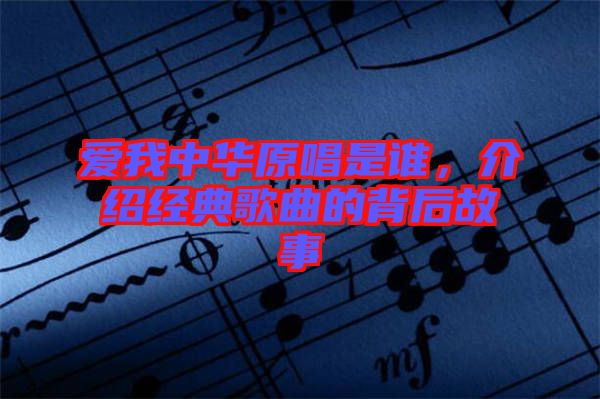 愛我中華原唱是誰，介紹經(jīng)典歌曲的背后故事