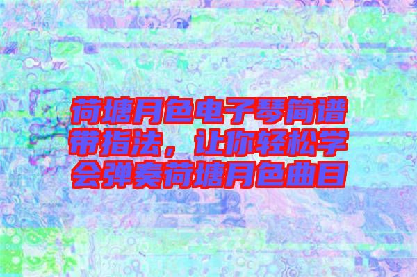 荷塘月色電子琴簡(jiǎn)譜帶指法，讓你輕松學(xué)會(huì)彈奏荷塘月色曲目