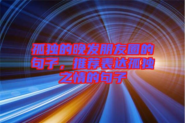 孤獨(dú)的晚發(fā)朋友圈的句子，推薦表達(dá)孤獨(dú)之情的句子