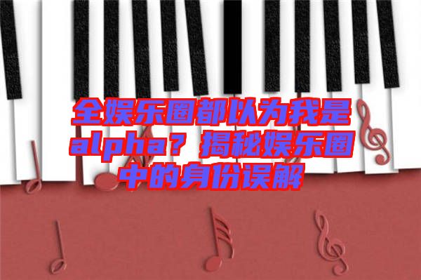 全娛樂圈都以為我是alpha？揭秘娛樂圈中的身份誤解