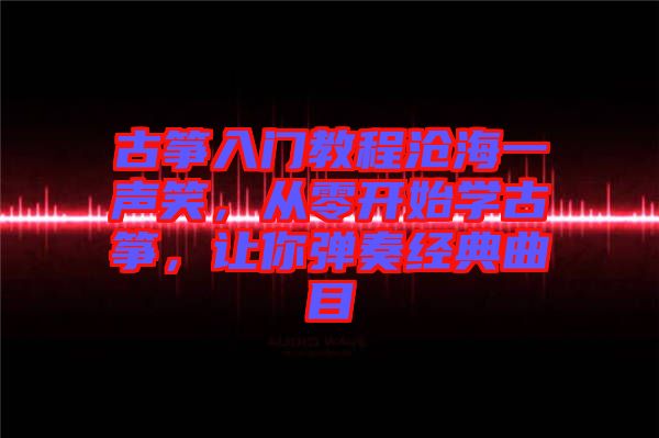 古箏入門教程滄海一聲笑，從零開始學(xué)古箏，讓你彈奏經(jīng)典曲目