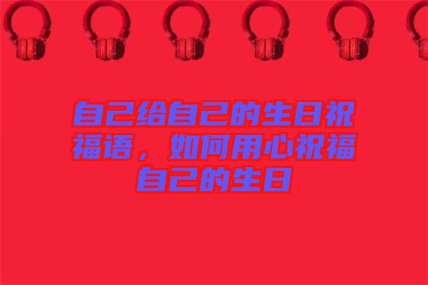 自己給自己的生日祝福語(yǔ)，如何用心祝福自己的生日