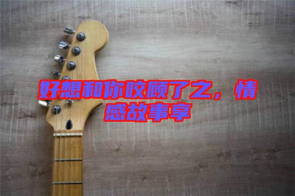 好想和你咬顧了之，情感故事享