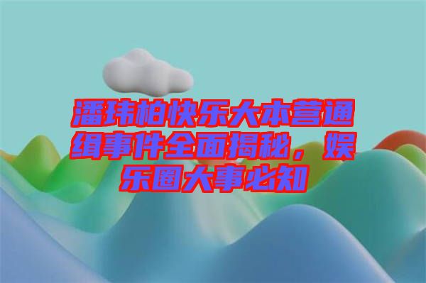 潘瑋柏快樂(lè)大本營(yíng)通緝事件全面揭秘，娛樂(lè)圈大事必知