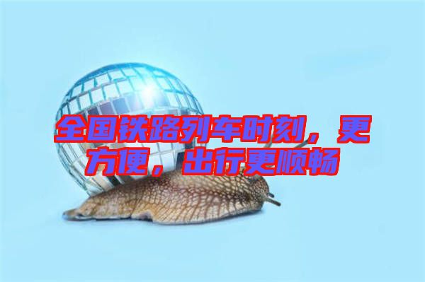 全國鐵路列車時(shí)刻，更方便，出行更順暢