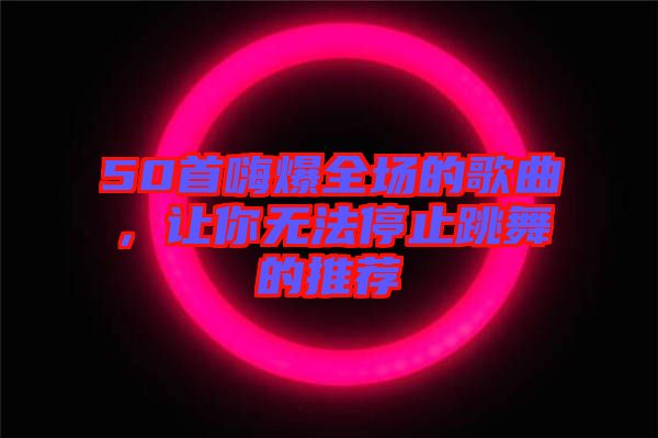 50首嗨爆全場的歌曲，讓你無法停止跳舞的推薦