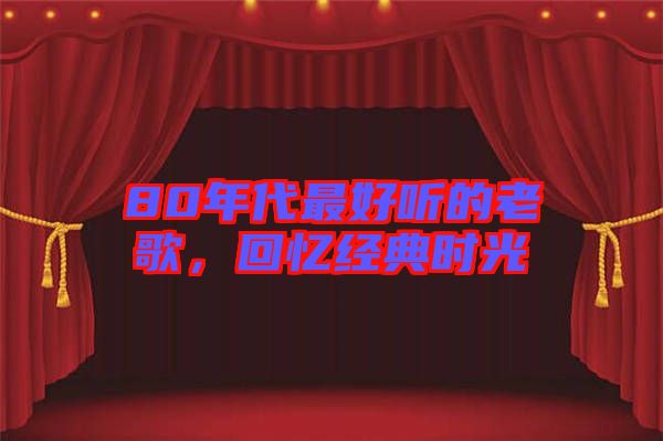 80年代最好聽的老歌，回憶經(jīng)典時(shí)光