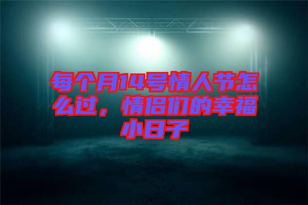 每個(gè)月14號情人節(jié)怎么過，情侶們的幸福小日子