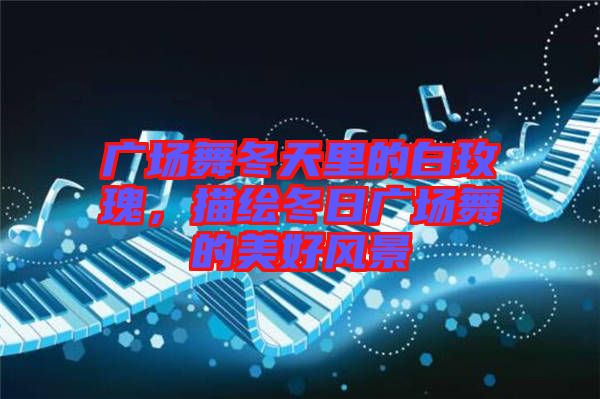 廣場舞冬天里的白玫瑰，描繪冬日廣場舞的美好風(fēng)景