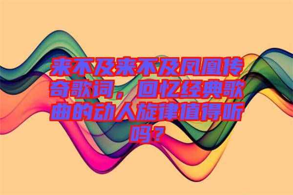 來不及來不及鳳凰傳奇歌詞，回憶經(jīng)典歌曲的動人旋律值得聽嗎？