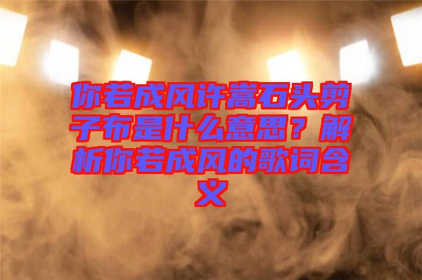 你若成風(fēng)許嵩石頭剪子布是什么意思？解析你若成風(fēng)的歌詞含義
