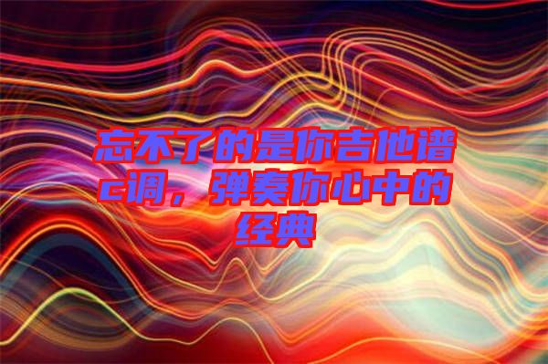 忘不了的是你吉他譜c調(diào)，彈奏你心中的經(jīng)典