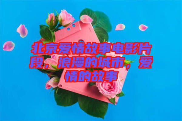 北京愛情故事電影片段，浪漫的城市，愛情的故事