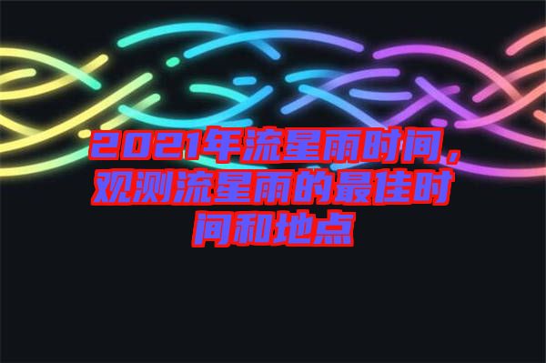 2021年流星雨時(shí)間，觀測(cè)流星雨的最佳時(shí)間和地點(diǎn)