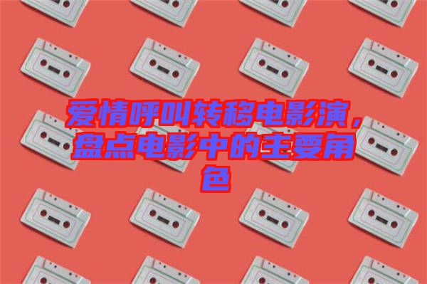 愛情呼叫轉(zhuǎn)移電影演，盤點(diǎn)電影中的主要角色