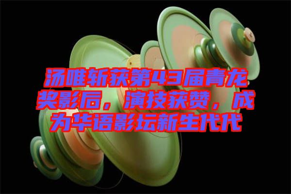 湯唯斬獲第43屆青龍獎(jiǎng)影后，演技獲贊，成為華語(yǔ)影壇新生代代