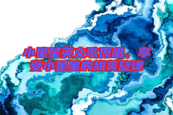 小星星英文歌原唱，享受小星星的甜美旋律