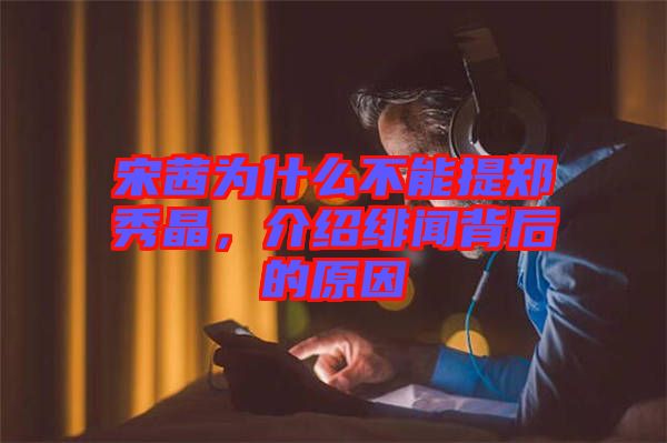 宋茜為什么不能提鄭秀晶，介紹緋聞背后的原因