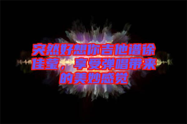 突然好想你吉他譜徐佳瑩，享受彈唱帶來的美妙感覺