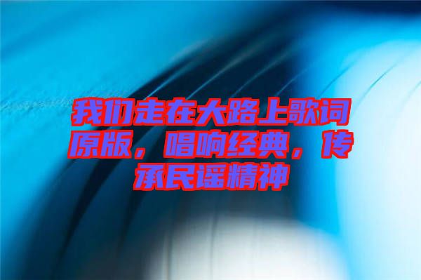 我們走在大路上歌詞原版，唱響經(jīng)典，傳承民謠精神