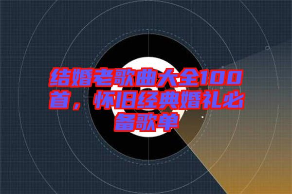 結(jié)婚老歌曲大全100首，懷舊經(jīng)典婚禮必備歌單