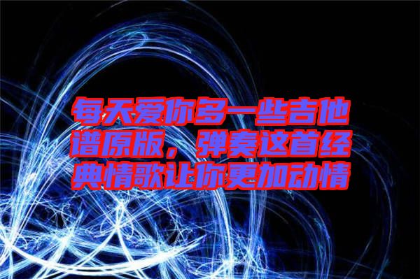每天愛你多一些吉他譜原版，彈奏這首經(jīng)典情歌讓你更加動情