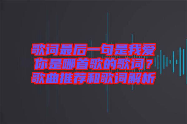 歌詞最后一句是我愛(ài)你是哪首歌的歌詞？歌曲推薦和歌詞解析