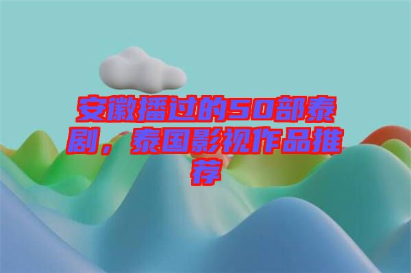 安徽播過的50部泰劇，泰國(guó)影視作品推薦