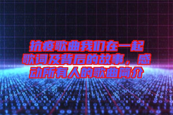 抗疫歌曲我們在一起歌詞及背后的故事，感動(dòng)所有人的歌曲簡介
