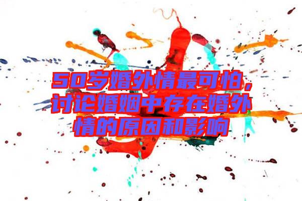 50歲婚外情最可怕，討論婚姻中存在婚外情的原因和影響
