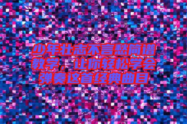 少年壯志不言愁簡譜教學(xué)，讓你輕松學(xué)會彈奏這首經(jīng)典曲目