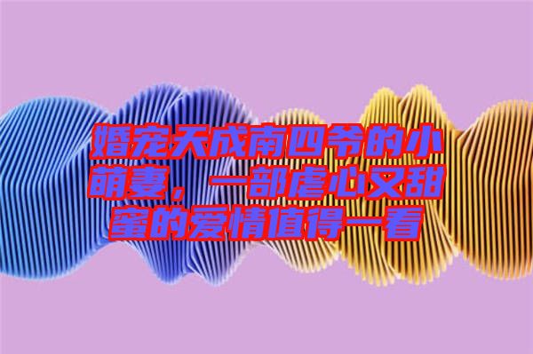 婚寵天成南四爺?shù)男∶绕?，一部虐心又甜蜜的愛情值得一? width=