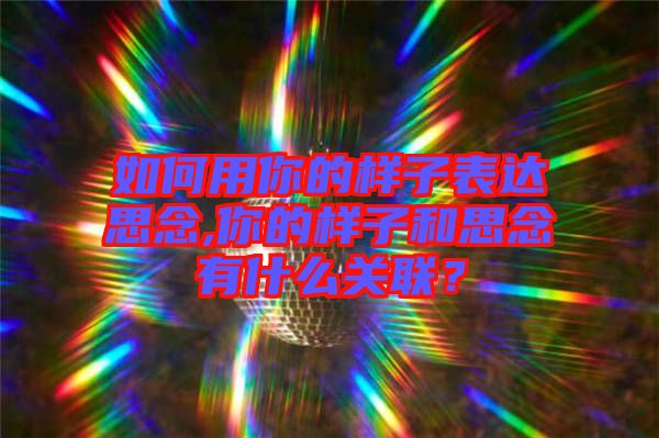 如何用你的樣子表達思念,你的樣子和思念有什么關聯(lián)？