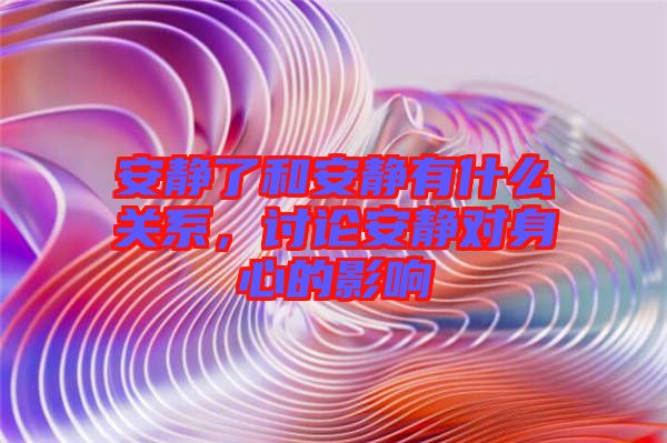 安靜了和安靜有什么關系，討論安靜對身心的影響