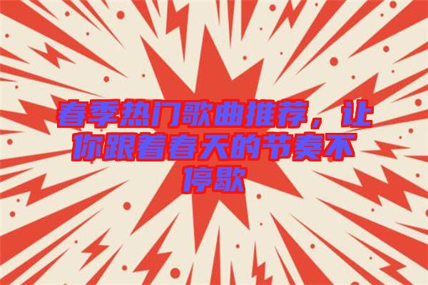 春季熱門歌曲推薦，讓你跟著春天的節(jié)奏不停歇