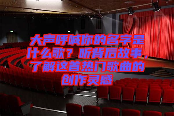 大聲呼喊你的名字是什么歌？聽背后故事，了解這首熱門歌曲的創(chuàng)作靈感
