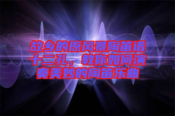 故鄉(xiāng)的原風(fēng)景陶笛譜十二孔，教你如何演奏美妙的陶笛樂曲