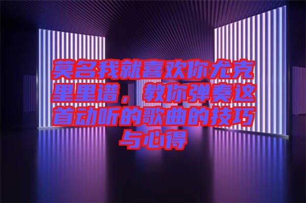 莫名我就喜歡你尤克里里譜，教你彈奏這首動(dòng)聽(tīng)的歌曲的技巧與心得
