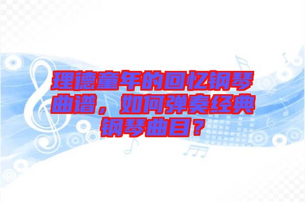 理德童年的回憶鋼琴曲譜，如何彈奏經(jīng)典鋼琴曲目？