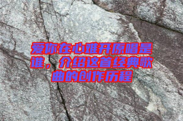 愛你在心難開原唱是誰，介紹這首經(jīng)典歌曲的創(chuàng)作歷程