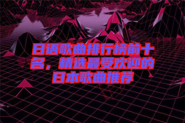 日語歌曲排行榜前十名，精選最受歡迎的日本歌曲推薦