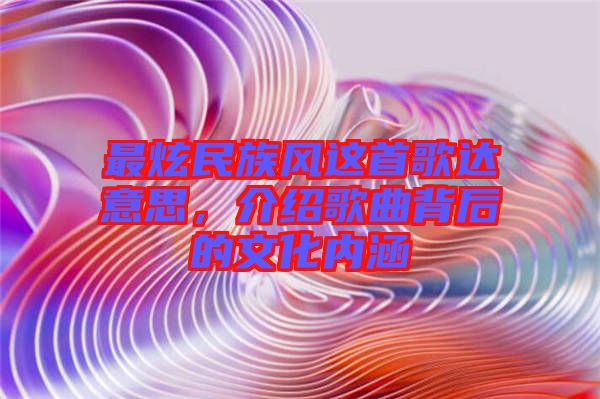 最炫民族風(fēng)這首歌達(dá)意思，介紹歌曲背后的文化內(nèi)涵