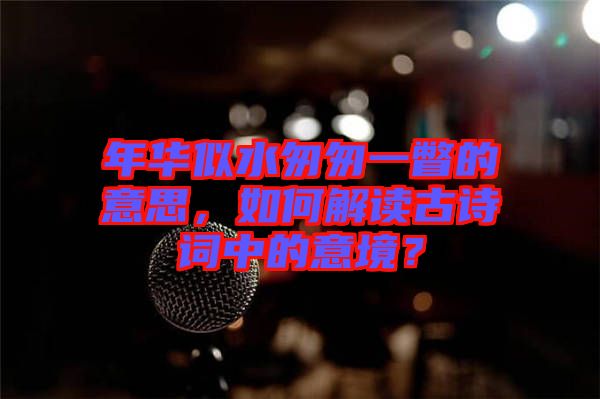 年華似水匆匆一瞥的意思，如何解讀古詩(shī)詞中的意境？