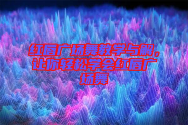 紅唇廣場舞教學(xué)與解，讓你輕松學(xué)會紅唇廣場舞