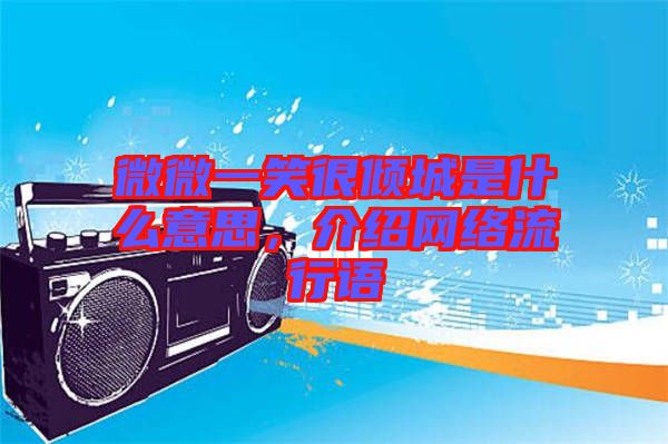 微微一笑很傾城是什么意思，介紹網(wǎng)絡(luò)流行語