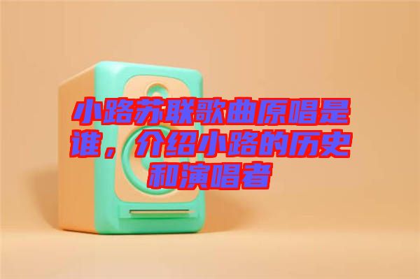 小路蘇聯(lián)歌曲原唱是誰，介紹小路的歷史和演唱者