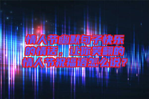 情人節(jié)幽默句子快樂(lè)的情話，讓你笑翻的情人節(jié)祝福語(yǔ)怎么說(shuō)？
